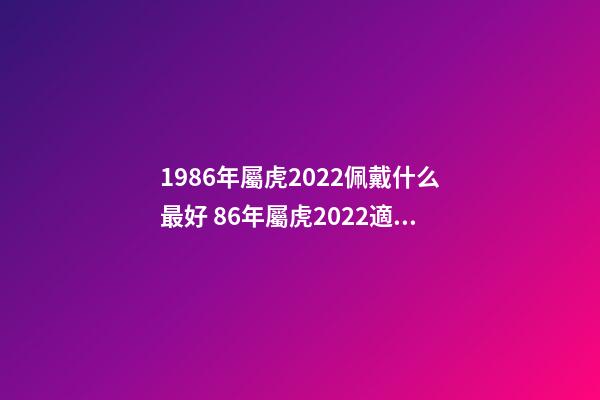 1986年屬虎2022佩戴什么最好 86年屬虎2022適合佩戴什么 86年屬虎人最窮不過36歲-第1張-觀點-玄機派